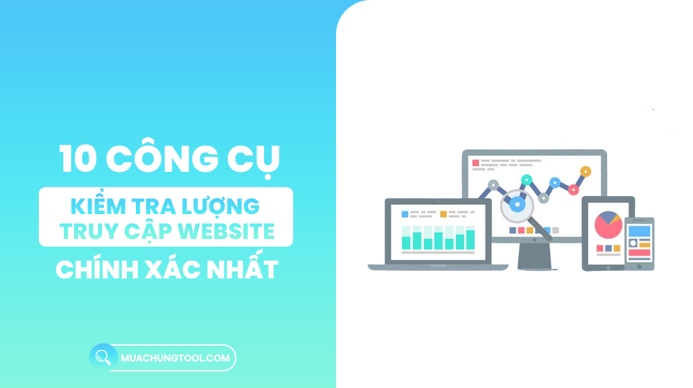 10 Công Cụ Kiểm Tra Lượng Truy Cập Website Chính Xác Nhất